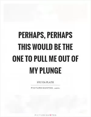 Perhaps, perhaps this would be the one to pull me out of my plunge Picture Quote #1