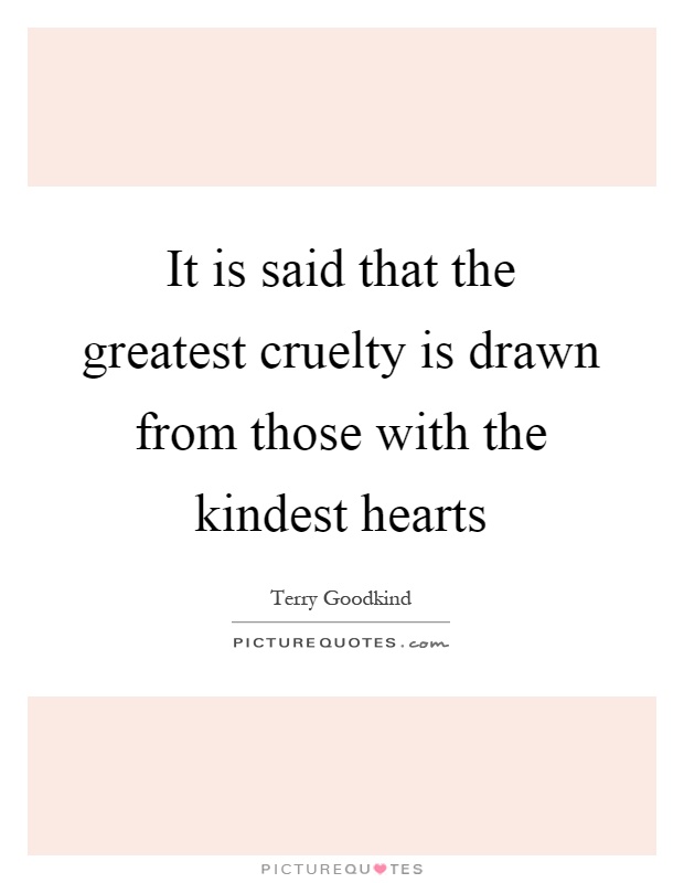 It is said that the greatest cruelty is drawn from those with the kindest hearts Picture Quote #1