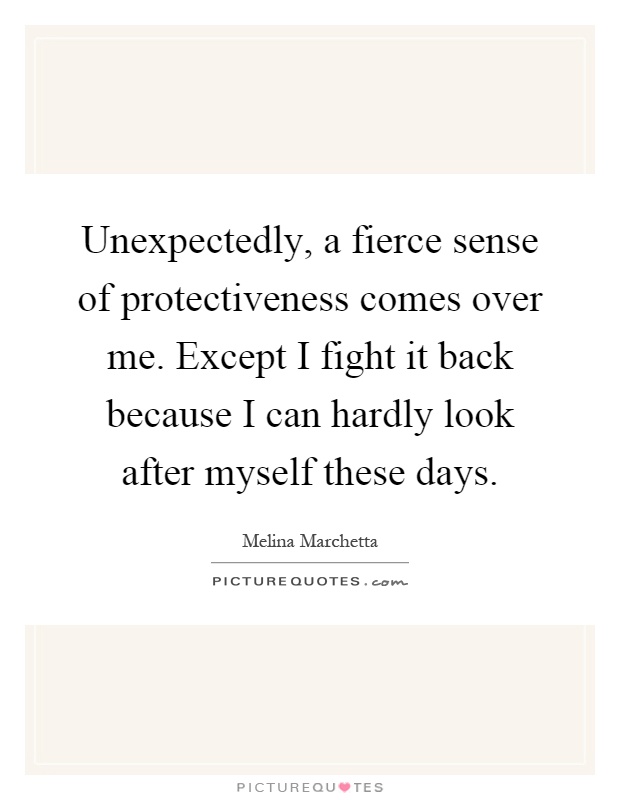 Unexpectedly, a fierce sense of protectiveness comes over me. Except I fight it back because I can hardly look after myself these days Picture Quote #1