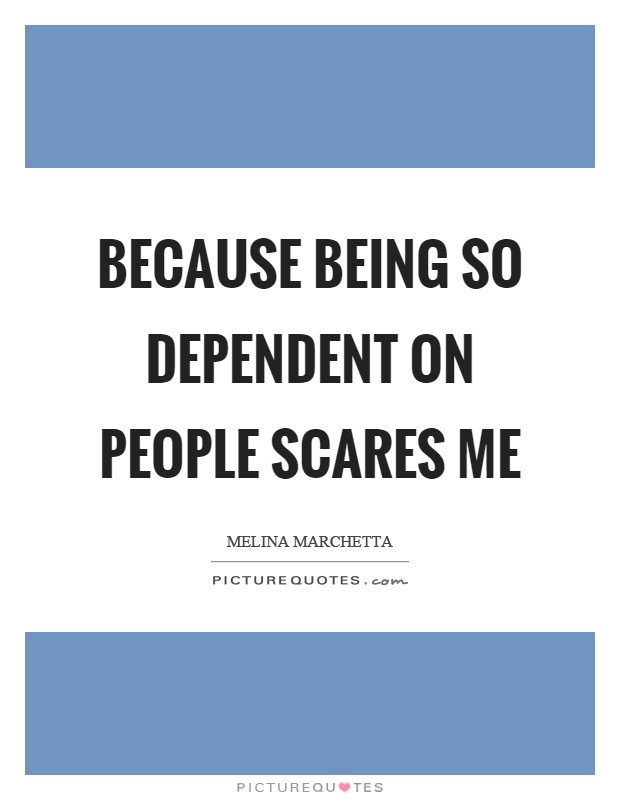 Because being so dependent on people scares me Picture Quote #1