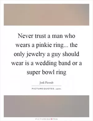 Never trust a man who wears a pinkie ring... the only jewelry a guy should wear is a wedding band or a super bowl ring Picture Quote #1