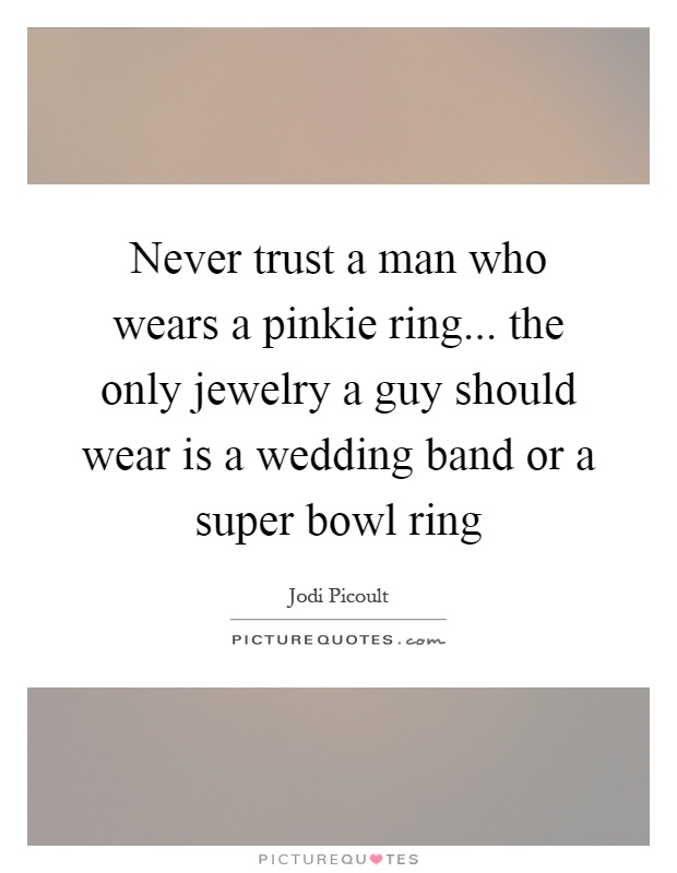 Never trust a man who wears a pinkie ring... the only jewelry a guy should wear is a wedding band or a super bowl ring Picture Quote #1