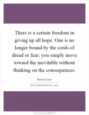 There is a certain freedom in giving up all hope. One is no longer bound by the cords of dread or fear; you simply move toward the inevitable without thinking on the consequences Picture Quote #1