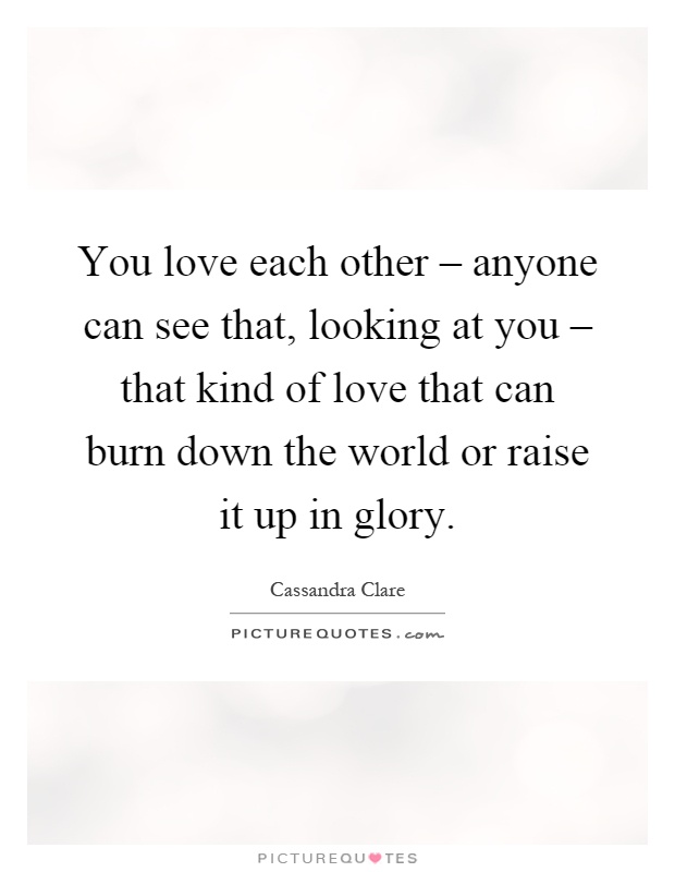 You love each other – anyone can see that, looking at you – that kind of love that can burn down the world or raise it up in glory Picture Quote #1
