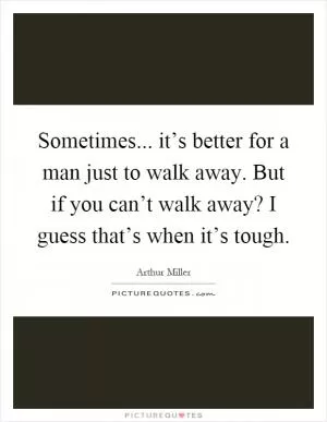 Sometimes... it’s better for a man just to walk away. But if you can’t walk away? I guess that’s when it’s tough Picture Quote #1