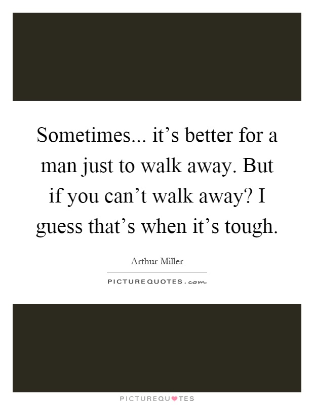 Sometimes... it's better for a man just to walk away. But if you can't walk away? I guess that's when it's tough Picture Quote #1