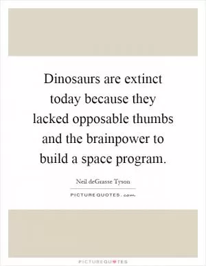 Dinosaurs are extinct today because they lacked opposable thumbs and the brainpower to build a space program Picture Quote #1
