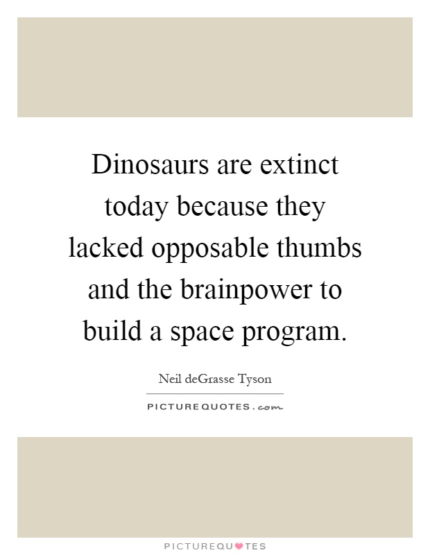 Dinosaurs are extinct today because they lacked opposable thumbs and the brainpower to build a space program Picture Quote #1