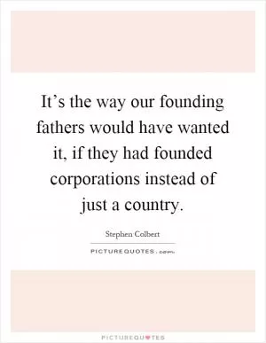 It’s the way our founding fathers would have wanted it, if they had founded corporations instead of just a country Picture Quote #1