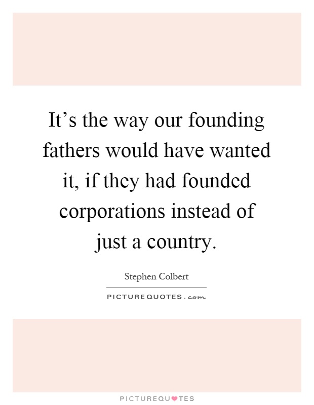 It's the way our founding fathers would have wanted it, if they had founded corporations instead of just a country Picture Quote #1