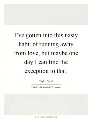 I’ve gotten into this nasty habit of running away from love, but maybe one day I can find the exception to that Picture Quote #1