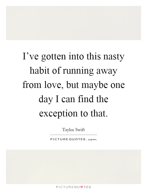 I've gotten into this nasty habit of running away from love, but maybe one day I can find the exception to that Picture Quote #1