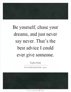 Be yourself, chase your dreams, and just never say never. That’s the best advice I could ever give someone Picture Quote #1