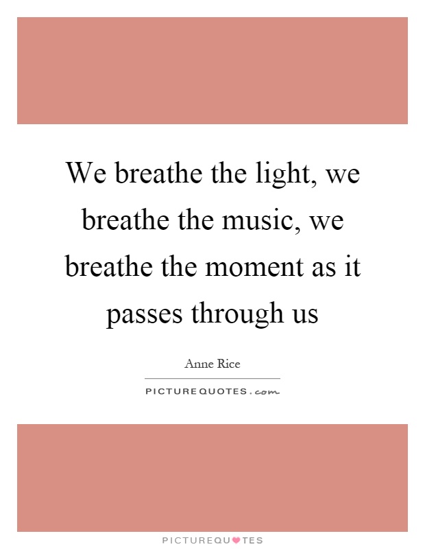 We breathe the light, we breathe the music, we breathe the moment as it passes through us Picture Quote #1
