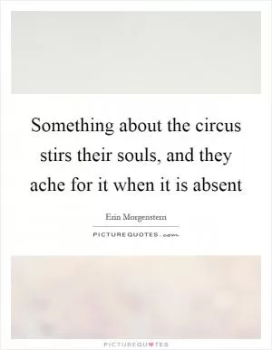 Something about the circus stirs their souls, and they ache for it when it is absent Picture Quote #1