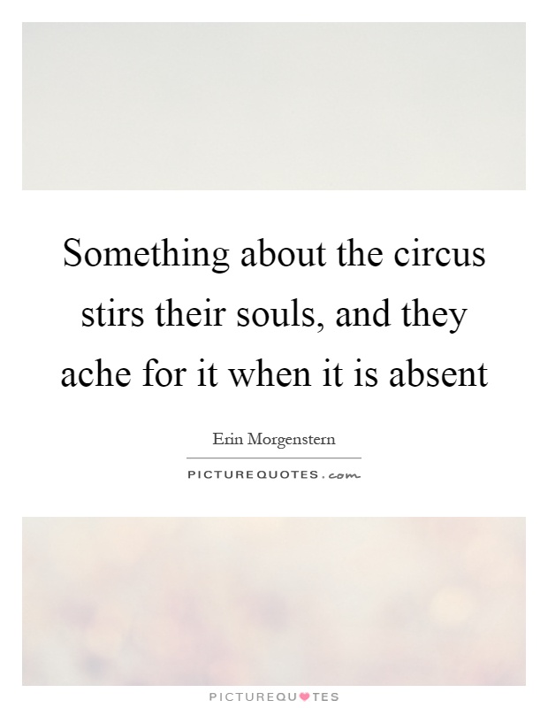 Something about the circus stirs their souls, and they ache for it when it is absent Picture Quote #1