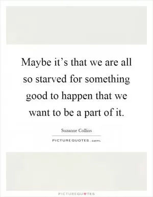 Maybe it’s that we are all so starved for something good to happen that we want to be a part of it Picture Quote #1