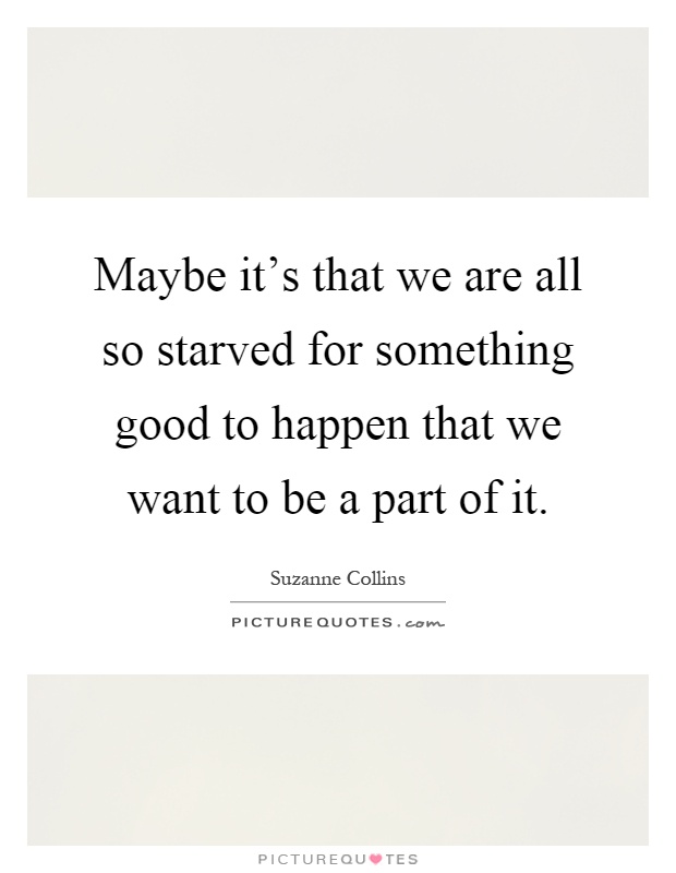 Maybe it's that we are all so starved for something good to happen that we want to be a part of it Picture Quote #1