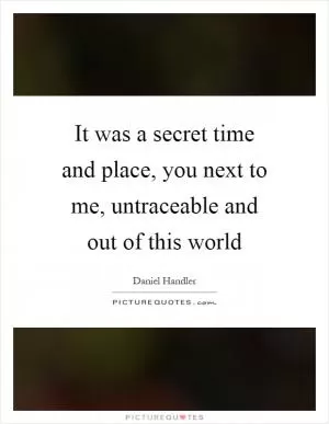 It was a secret time and place, you next to me, untraceable and out of this world Picture Quote #1