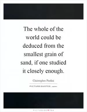 The whole of the world could be deduced from the smallest grain of sand, if one studied it closely enough Picture Quote #1