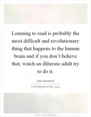 Learning to read is probably the most difficult and revolutionary thing that happens to the human brain and if you don’t believe that, watch an illiterate adult try to do it Picture Quote #1