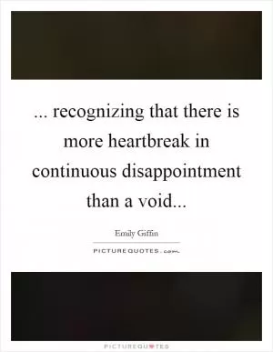 ... recognizing that there is more heartbreak in continuous disappointment than a void Picture Quote #1