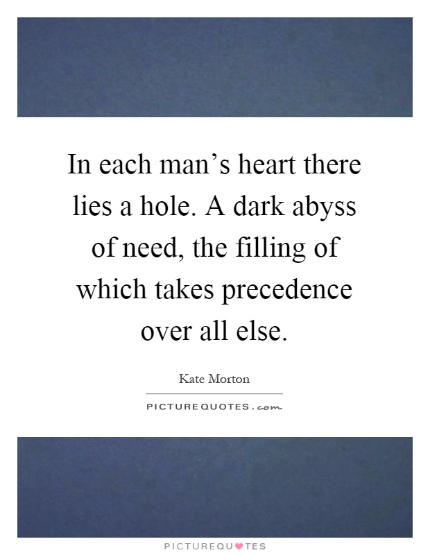 In each man's heart there lies a hole. A dark abyss of need, the filling of which takes precedence over all else Picture Quote #1