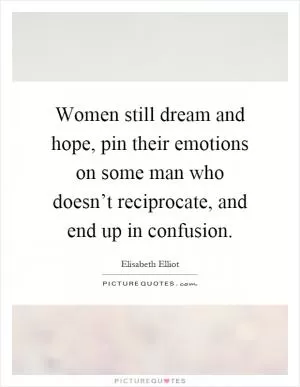 Women still dream and hope, pin their emotions on some man who doesn’t reciprocate, and end up in confusion Picture Quote #1