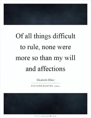 Of all things difficult to rule, none were more so than my will and affections Picture Quote #1