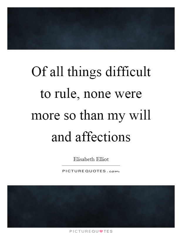 Of all things difficult to rule, none were more so than my will and affections Picture Quote #1