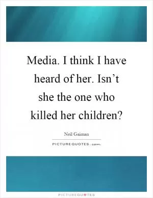 Media. I think I have heard of her. Isn’t she the one who killed her children? Picture Quote #1