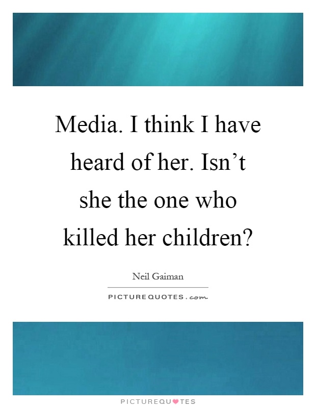 Media. I think I have heard of her. Isn't she the one who killed her children? Picture Quote #1