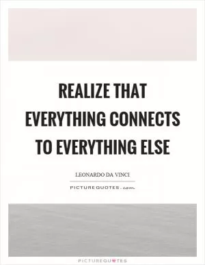 Realize that everything connects to everything else Picture Quote #1