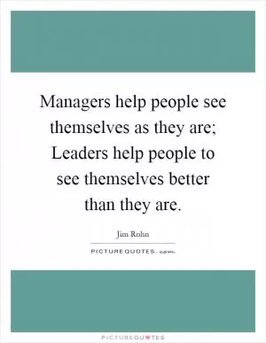Managers help people see themselves as they are; Leaders help people to see themselves better than they are Picture Quote #1