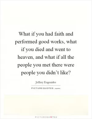 What if you had faith and performed good works, what if you died and went to heaven, and what if all the people you met there were people you didn’t like? Picture Quote #1