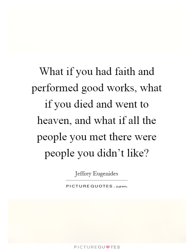 What if you had faith and performed good works, what if you died and went to heaven, and what if all the people you met there were people you didn't like? Picture Quote #1