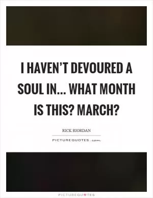 I haven’t devoured a soul in... What month is this? March? Picture Quote #1
