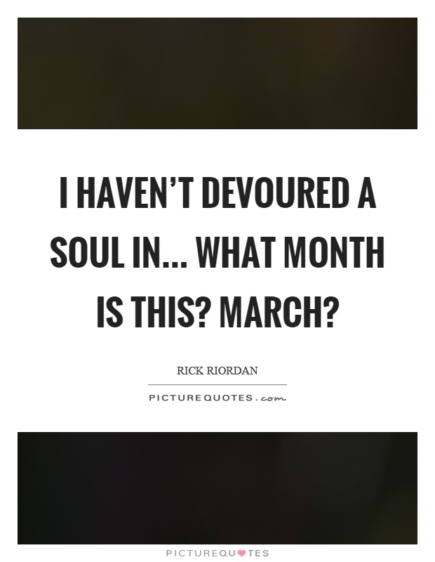 I haven't devoured a soul in... What month is this? March? Picture Quote #1