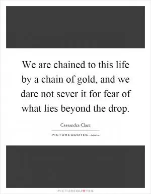 We are chained to this life by a chain of gold, and we dare not sever it for fear of what lies beyond the drop Picture Quote #1