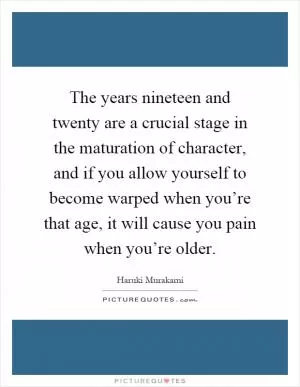 The years nineteen and twenty are a crucial stage in the maturation of character, and if you allow yourself to become warped when you’re that age, it will cause you pain when you’re older Picture Quote #1