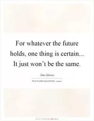 For whatever the future holds, one thing is certain... It just won’t be the same Picture Quote #1