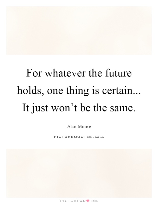 For whatever the future holds, one thing is certain... It just won't be the same Picture Quote #1