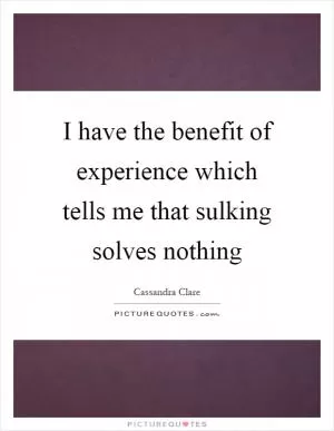 I have the benefit of experience which tells me that sulking solves nothing Picture Quote #1