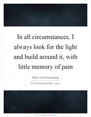 In all circumstances, I always look for the light and build around it, with little memory of pain Picture Quote #1