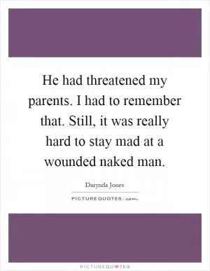 He had threatened my parents. I had to remember that. Still, it was really hard to stay mad at a wounded naked man Picture Quote #1