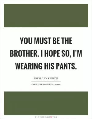You must be the brother. I hope so, I’m wearing his pants Picture Quote #1