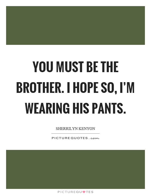 You must be the brother. I hope so, I'm wearing his pants Picture Quote #1
