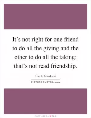 It’s not right for one friend to do all the giving and the other to do all the taking: that’s not read friendship Picture Quote #1