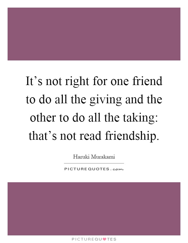 It's not right for one friend to do all the giving and the other to do all the taking: that's not read friendship Picture Quote #1
