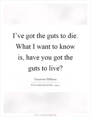 I’ve got the guts to die. What I want to know is, have you got the guts to live? Picture Quote #1